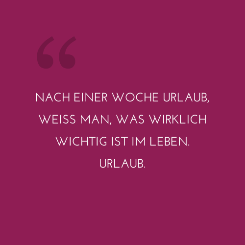 Nach einer Woche Urlaub, weiß man, was wirklich wichtig ist im Leben. Urlaub.